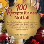 100 Rezepte für den Notfall : Das Notfallkochbuch mit einfachen und leckeren Rezepten zur Selbstversorgung ohne Strom - Konserven einlegen, einmachen und einkochen für die Vorratskammer