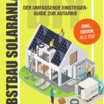Selbstbau-Solaranlage: Der umfassende Einsteiger-Guide zur Autarkie – Von der ersten Idee bis zur fertigen Installation. Für Eigenheime, Wohnmobile, Hütten und Boote
