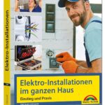 Elektro-Installationen im ganzen Haus – Einstieg und Praxis: Mit vielen praktischen Beispielen, Elektro-Installationen im Haus, Elektroschaltungen und Stromleitungen verlegen