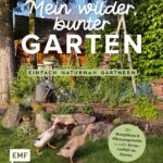 Mein wilder, bunter Garten – Einfach naturnah gärtnern: Für mehr Artenvielfalt im Naturgarten: ökologische Lebensräume gestalten, gefährdete Arten schützen und insektenfreundliche Pflanzen auswählen